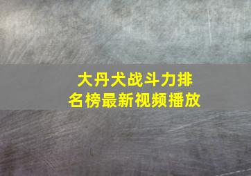 大丹犬战斗力排名榜最新视频播放