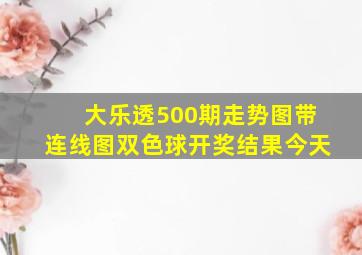 大乐透500期走势图带连线图双色球开奖结果今天