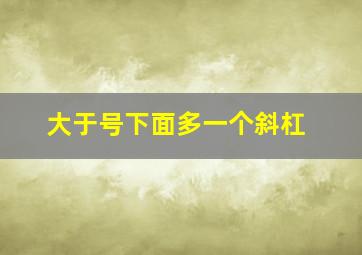 大于号下面多一个斜杠