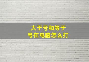 大于号和等于号在电脑怎么打