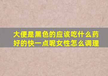 大便是黑色的应该吃什么药好的快一点呢女性怎么调理