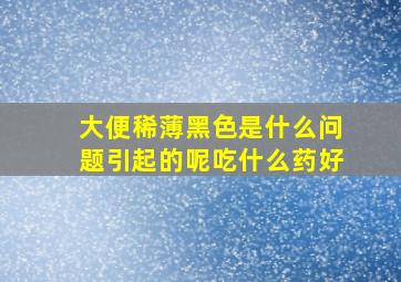 大便稀薄黑色是什么问题引起的呢吃什么药好