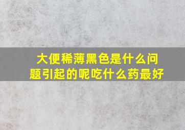 大便稀薄黑色是什么问题引起的呢吃什么药最好