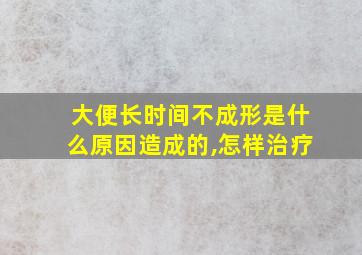 大便长时间不成形是什么原因造成的,怎样治疗