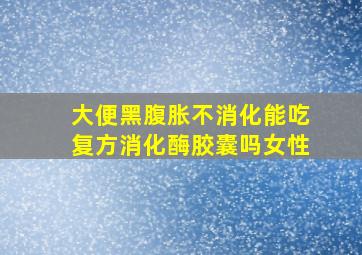 大便黑腹胀不消化能吃复方消化酶胶囊吗女性