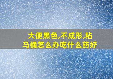 大便黑色,不成形,粘马桶怎么办吃什么药好