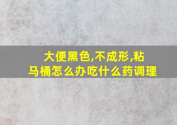 大便黑色,不成形,粘马桶怎么办吃什么药调理