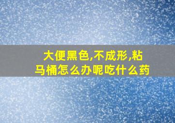 大便黑色,不成形,粘马桶怎么办呢吃什么药