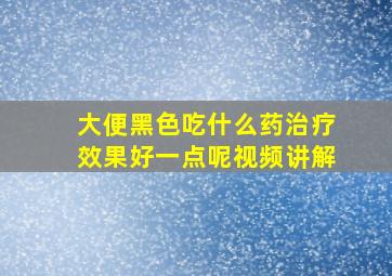 大便黑色吃什么药治疗效果好一点呢视频讲解