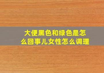 大便黑色和绿色是怎么回事儿女性怎么调理