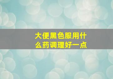 大便黑色服用什么药调理好一点