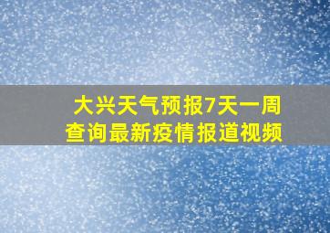 大兴天气预报7天一周查询最新疫情报道视频