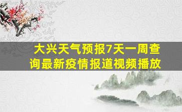 大兴天气预报7天一周查询最新疫情报道视频播放