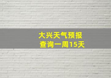 大兴天气预报查询一周15天