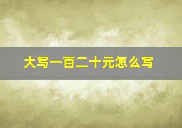 大写一百二十元怎么写