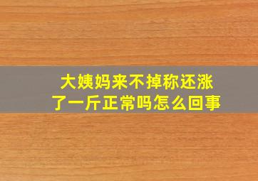 大姨妈来不掉称还涨了一斤正常吗怎么回事