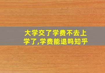 大学交了学费不去上学了,学费能退吗知乎