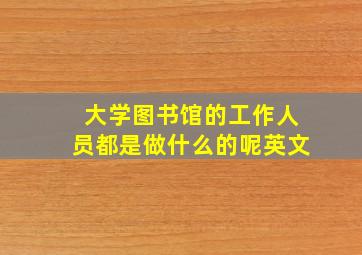 大学图书馆的工作人员都是做什么的呢英文