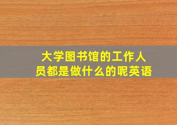 大学图书馆的工作人员都是做什么的呢英语