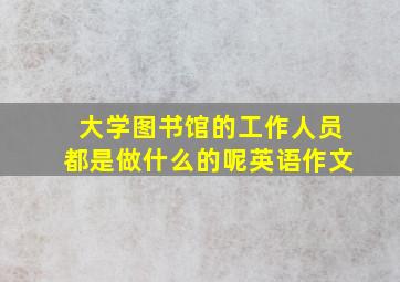 大学图书馆的工作人员都是做什么的呢英语作文