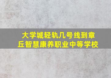 大学城轻轨几号线到章丘智慧康养职业中等学校