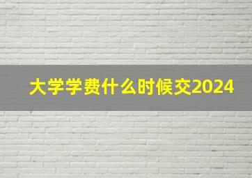 大学学费什么时候交2024