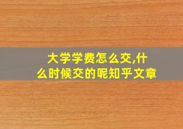 大学学费怎么交,什么时候交的呢知乎文章