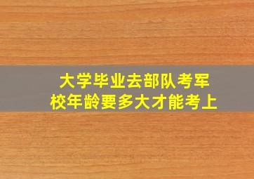 大学毕业去部队考军校年龄要多大才能考上