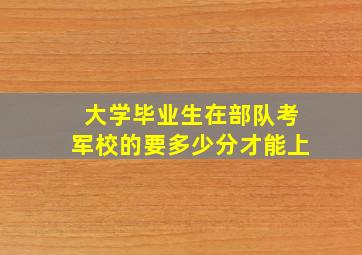 大学毕业生在部队考军校的要多少分才能上