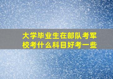 大学毕业生在部队考军校考什么科目好考一些