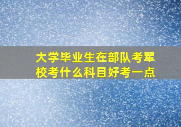 大学毕业生在部队考军校考什么科目好考一点