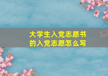 大学生入党志愿书的入党志愿怎么写