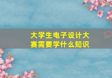 大学生电子设计大赛需要学什么知识