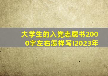 大学生的入党志愿书2000字左右怎样写!2023年