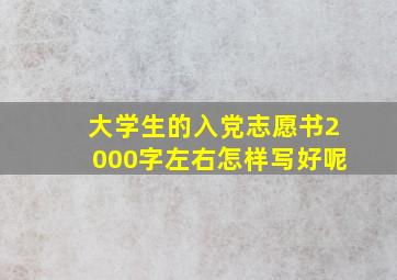 大学生的入党志愿书2000字左右怎样写好呢