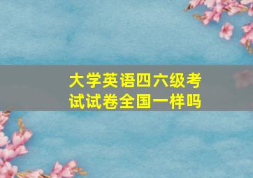 大学英语四六级考试试卷全国一样吗