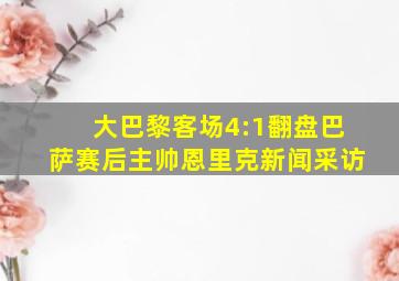 大巴黎客场4:1翻盘巴萨赛后主帅恩里克新闻采访