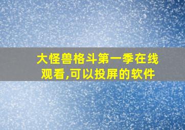 大怪兽格斗第一季在线观看,可以投屏的软件