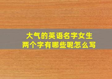 大气的英语名字女生两个字有哪些呢怎么写