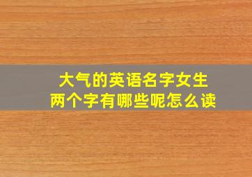 大气的英语名字女生两个字有哪些呢怎么读