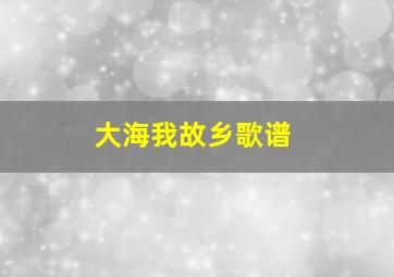 大海我故乡歌谱