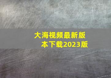 大海视频最新版本下载2023版