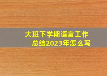 大班下学期语言工作总结2023年怎么写