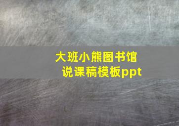 大班小熊图书馆说课稿模板ppt