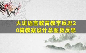 大班语言教育教学反思20篇教案设计意图及反思