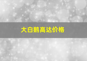 大白鹅高达价格