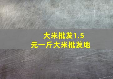 大米批发1.5元一斤大米批发地