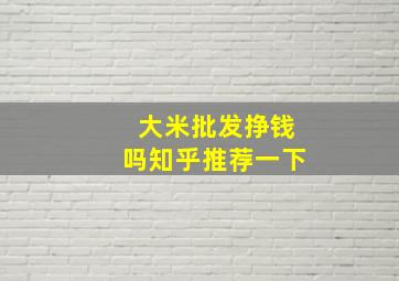 大米批发挣钱吗知乎推荐一下