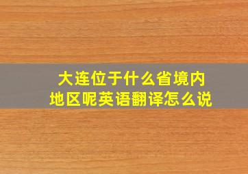 大连位于什么省境内地区呢英语翻译怎么说