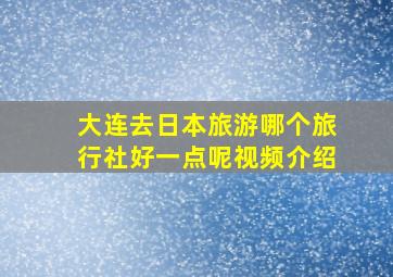 大连去日本旅游哪个旅行社好一点呢视频介绍